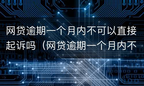 网贷逾期一个月内不可以直接起诉吗（网贷逾期一个月内不可以直接起诉吗为什么）