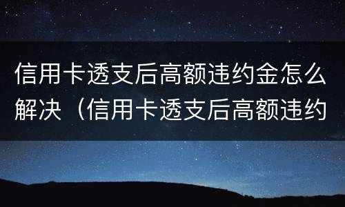 信用卡透支后高额违约金怎么解决（信用卡透支后高额违约金怎么解决的）