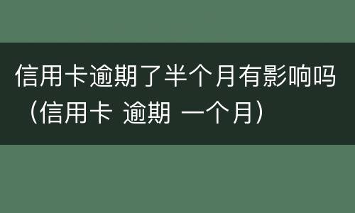 信用卡逾期了半个月有影响吗（信用卡 逾期 一个月）