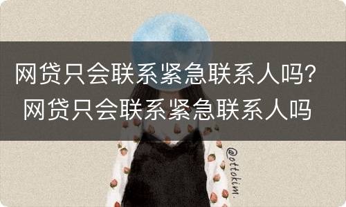 网贷只会联系紧急联系人吗？ 网贷只会联系紧急联系人吗