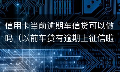 信用卡当前逾期车信贷可以做吗（以前车贷有逾期上征信啦 现在还能办信用卡吗）
