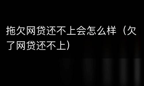 拖欠网贷还不上会怎么样（欠了网贷还不上）