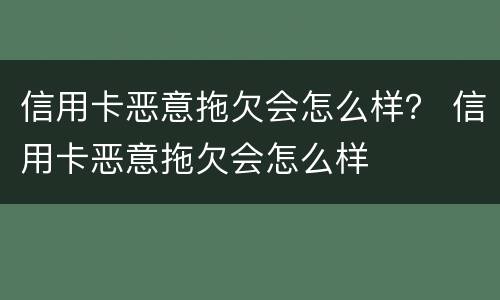 信用卡恶意拖欠会怎么样？ 信用卡恶意拖欠会怎么样