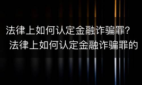 法律上如何认定金融诈骗罪？ 法律上如何认定金融诈骗罪的标准