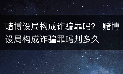 赌博设局构成诈骗罪吗？ 赌博设局构成诈骗罪吗判多久