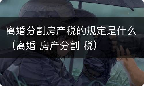离婚分割房产税的规定是什么（离婚 房产分割 税）
