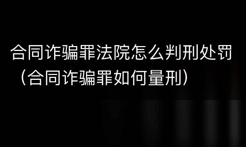 合同诈骗罪法院怎么判刑处罚（合同诈骗罪如何量刑）