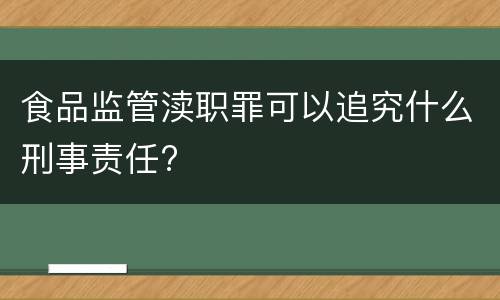 食品监管渎职罪可以追究什么刑事责任?