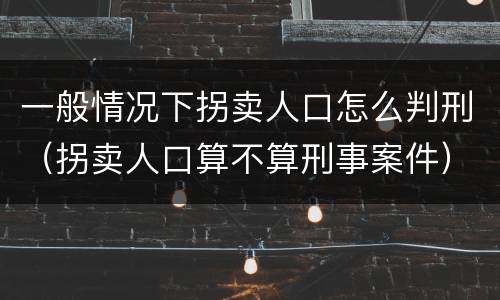 一般情况下拐卖人口怎么判刑（拐卖人口算不算刑事案件）
