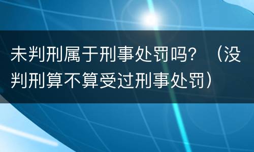 未判刑属于刑事处罚吗？（没判刑算不算受过刑事处罚）