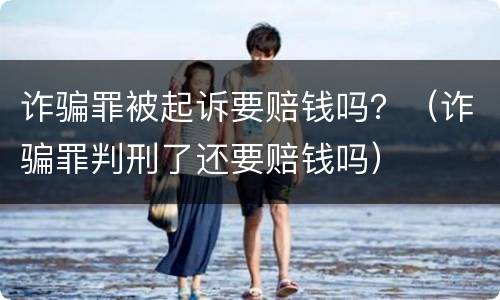 诈骗罪被起诉要赔钱吗？（诈骗罪判刑了还要赔钱吗）