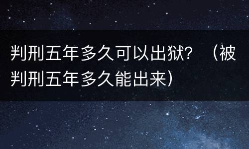 判刑五年多久可以出狱？（被判刑五年多久能出来）