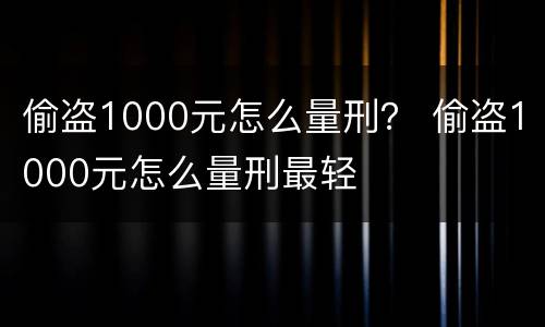 偷盗1000元怎么量刑？ 偷盗1000元怎么量刑最轻