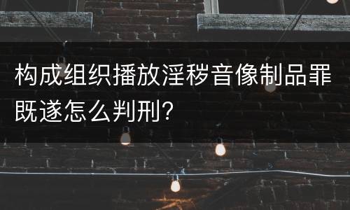 构成组织播放淫秽音像制品罪既遂怎么判刑?
