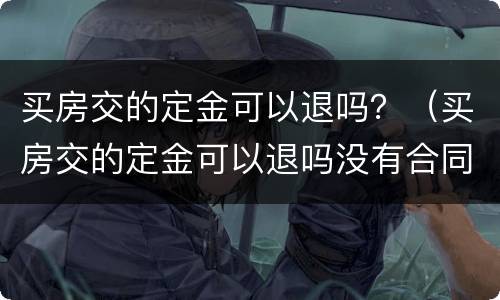 买房交的定金可以退吗？（买房交的定金可以退吗没有合同）