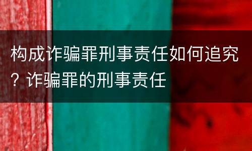 构成诈骗罪刑事责任如何追究? 诈骗罪的刑事责任