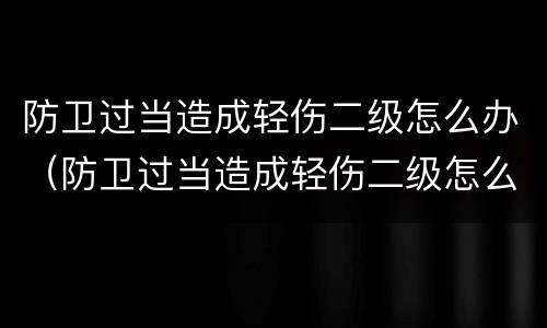 防卫过当造成轻伤二级怎么办（防卫过当造成轻伤二级怎么办呢）