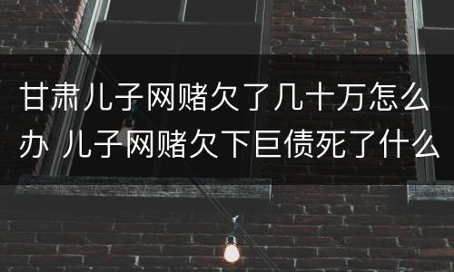 甘肃儿子网赌欠了几十万怎么办 儿子网赌欠下巨债死了什么样