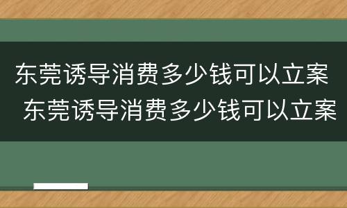 东莞诱导消费多少钱可以立案 东莞诱导消费多少钱可以立案侦查