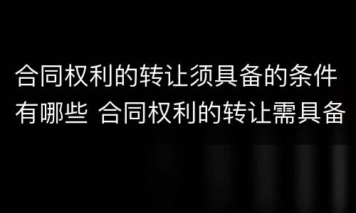 合同权利的转让须具备的条件有哪些 合同权利的转让需具备什么条件