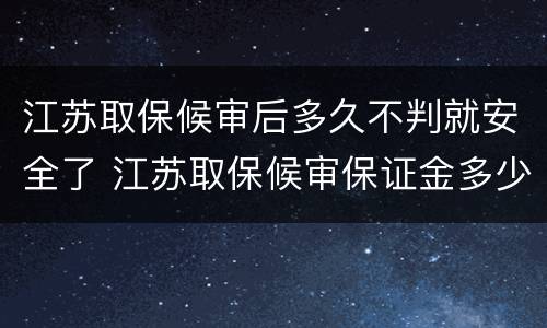 江苏取保候审后多久不判就安全了 江苏取保候审保证金多少