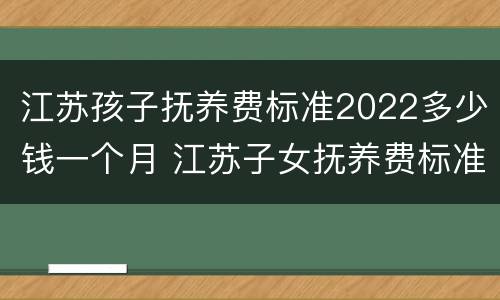 江苏孩子抚养费标准2022多少钱一个月 江苏子女抚养费标准