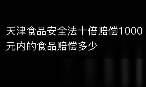 天津食品安全法十倍赔偿1000元内的食品赔偿多少