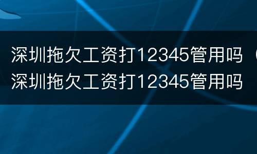 深圳拖欠工资打12345管用吗（深圳拖欠工资打12345管用吗 投诉电话）