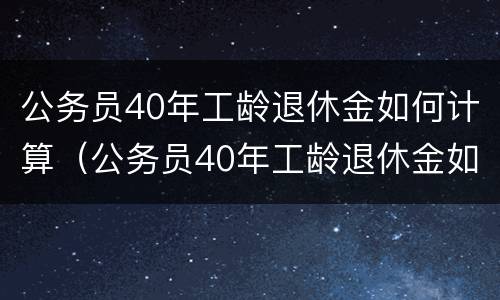 公务员40年工龄退休金如何计算（公务员40年工龄退休金如何计算出来）