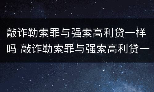 敲诈勒索罪与强索高利贷一样吗 敲诈勒索罪与强索高利贷一样吗判几年