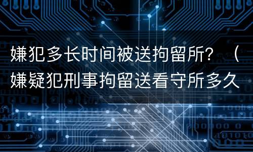 嫌犯多长时间被送拘留所？（嫌疑犯刑事拘留送看守所多久可以出来）