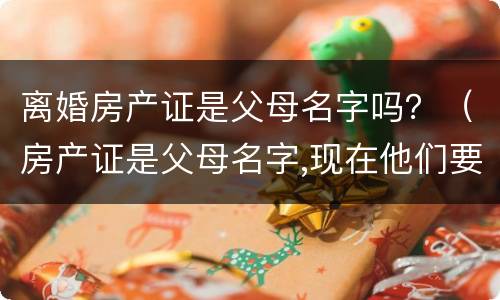 离婚房产证是父母名字吗？（房产证是父母名字,现在他们要离婚怎么办）