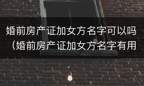 婚前房产证加女方名字可以吗（婚前房产证加女方名字有用吗）