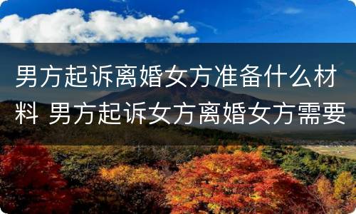 男方起诉离婚女方准备什么材料 男方起诉女方离婚女方需要做些什么