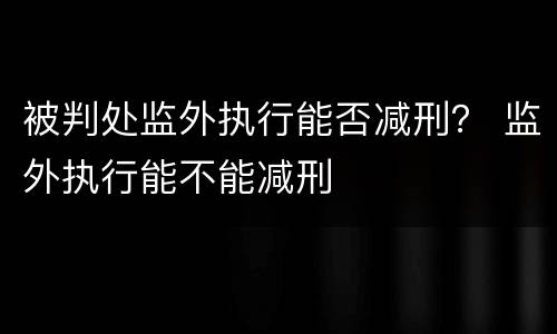被判处监外执行能否减刑？ 监外执行能不能减刑