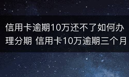 信用卡逾期10万还不了如何办理分期 信用卡10万逾期三个月怎么办