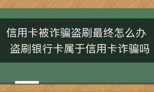 信用卡被诈骗盗刷最终怎么办 盗刷银行卡属于信用卡诈骗吗