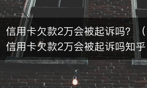 信用卡欠款2万会被起诉吗？（信用卡欠款2万会被起诉吗知乎）