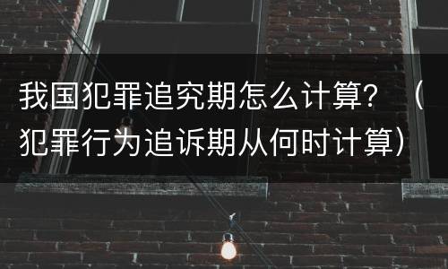 我国犯罪追究期怎么计算？（犯罪行为追诉期从何时计算）
