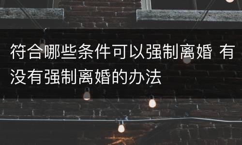 符合哪些条件可以强制离婚 有没有强制离婚的办法