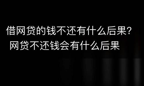 借网贷的钱不还有什么后果？ 网贷不还钱会有什么后果
