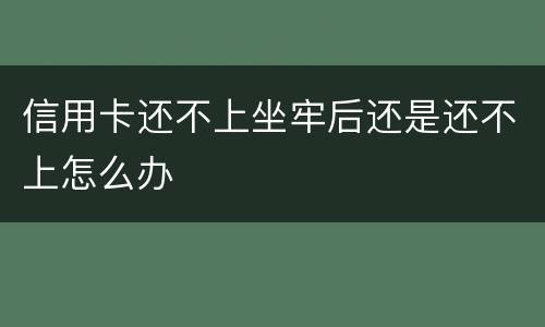 信用卡还不上坐牢后还是还不上怎么办