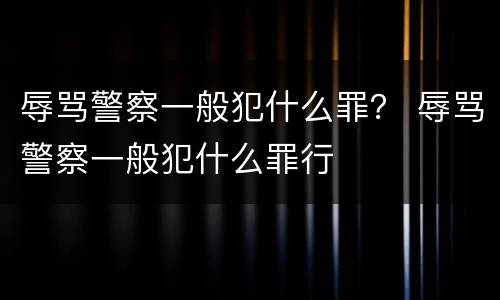 辱骂警察一般犯什么罪？ 辱骂警察一般犯什么罪行