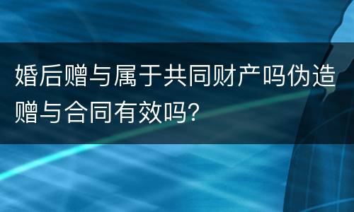 婚后赠与属于共同财产吗伪造赠与合同有效吗？