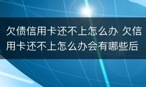 欠债信用卡还不上怎么办 欠信用卡还不上怎么办会有哪些后果