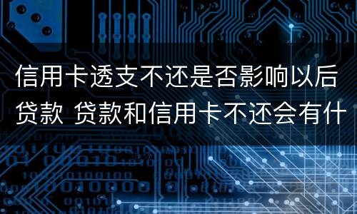 信用卡透支不还是否影响以后贷款 贷款和信用卡不还会有什么后果