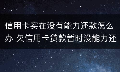 信用卡实在没有能力还款怎么办 欠信用卡贷款暂时没能力还会怎样