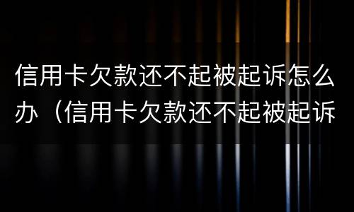 信用卡欠款还不起被起诉怎么办（信用卡欠款还不起被起诉怎么办）