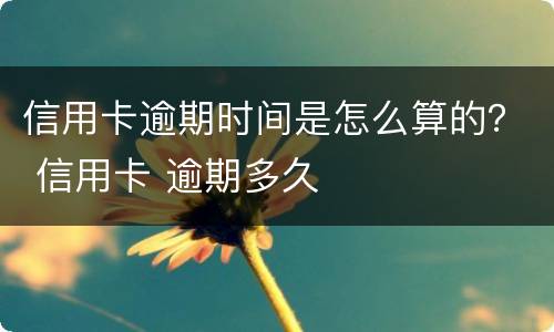 信用卡逾期时间是怎么算的？ 信用卡 逾期多久