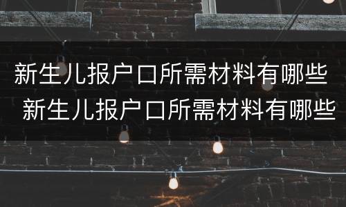 新生儿报户口所需材料有哪些 新生儿报户口所需材料有哪些内容